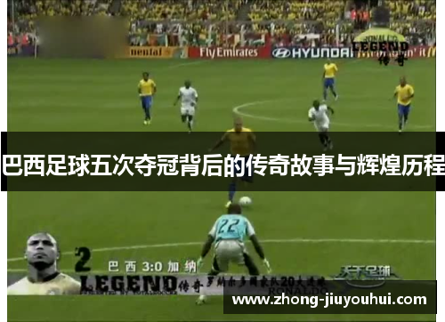 巴西足球五次夺冠背后的传奇故事与辉煌历程