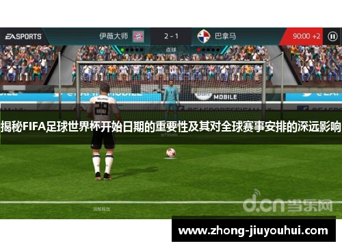 揭秘FIFA足球世界杯开始日期的重要性及其对全球赛事安排的深远影响