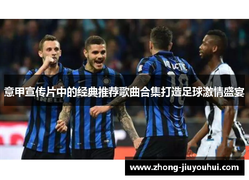 意甲宣传片中的经典推荐歌曲合集打造足球激情盛宴