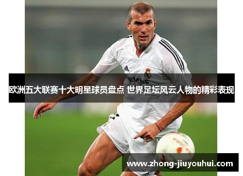 欧洲五大联赛十大明星球员盘点 世界足坛风云人物的精彩表现 欧洲五大联赛十大明星球员盘点 世界足坛风云人物的精彩表现