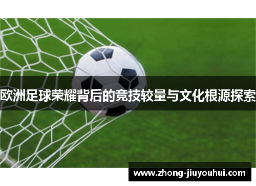 欧洲足球荣耀背后的竞技较量与文化根源探索