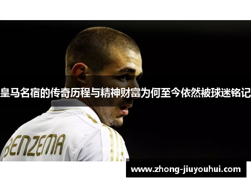 皇马名宿的传奇历程与精神财富为何至今依然被球迷铭记