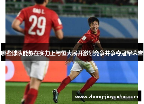 哪些球队能够在实力上与恒大展开激烈竞争并争夺冠军荣誉 哪些球队能够在实力上与恒大展开激烈竞争并争夺冠军荣誉
