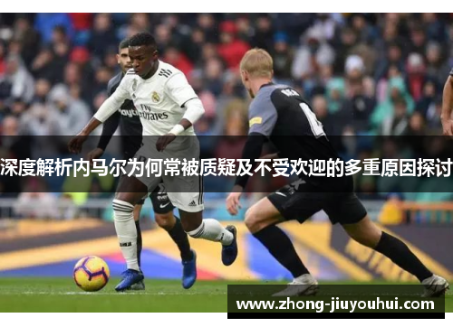 深度解析内马尔为何常被质疑及不受欢迎的多重原因探讨