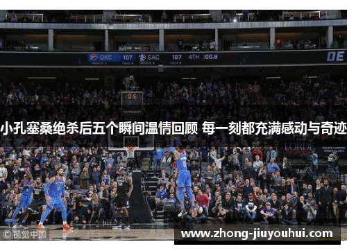 小孔塞桑绝杀后五个瞬间温情回顾 每一刻都充满感动与奇迹 小孔塞桑绝杀后五个瞬间温情回顾 每一刻都充满感动与奇迹