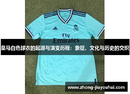 皇马白色球衣的起源与演变历程：象征、文化与历史的交织