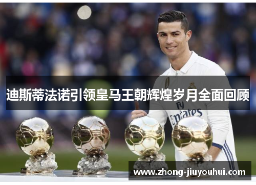 迪斯蒂法诺引领皇马王朝辉煌岁月全面回顾
