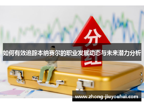 如何有效追踪本纳赛尔的职业发展动态与未来潜力分析