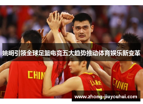 姚明引领全球足篮电竞五大趋势推动体育娱乐新变革 姚明引领全球足篮电竞五大趋势推动体育娱乐新变革