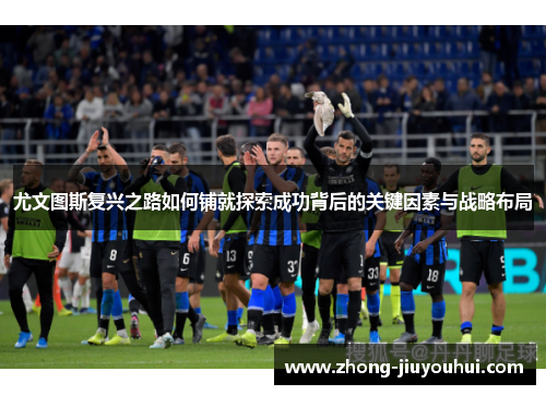 尤文图斯复兴之路如何铺就探索成功背后的关键因素与战略布局 尤文图斯复兴之路如何铺就探索成功背后的关键因素与战略布局