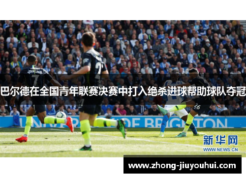 巴尔德在全国青年联赛决赛中打入绝杀进球帮助球队夺冠 巴尔德在全国青年联赛决赛中打入绝杀进球帮助球队夺冠