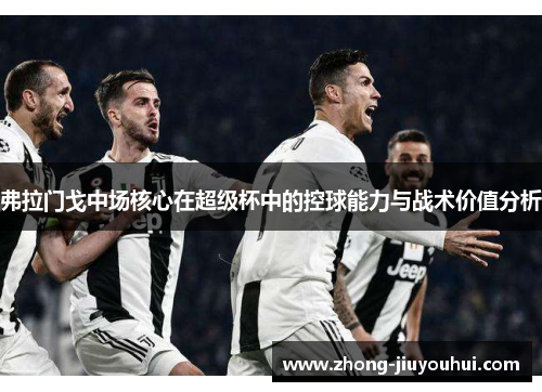 弗拉门戈中场核心在超级杯中的控球能力与战术价值分析