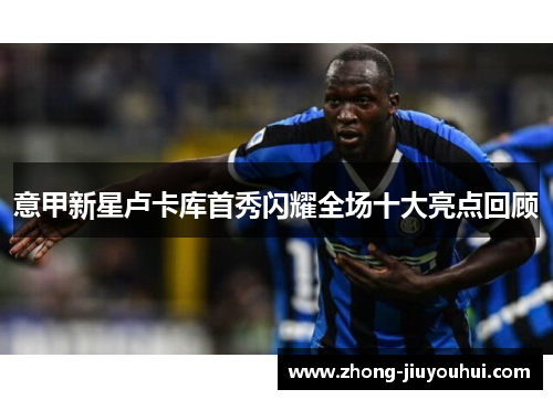意甲新星卢卡库首秀闪耀全场十大亮点回顾 意甲新星卢卡库首秀闪耀全场十大亮点回顾