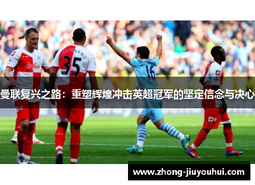 曼联复兴之路：重塑辉煌冲击英超冠军的坚定信念与决心