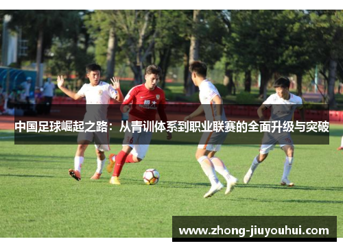 中国足球崛起之路:从青训体系到职业联赛的全面升级与突破 中国足球崛起之路:从青训体系到职业联赛的全面升级与突破