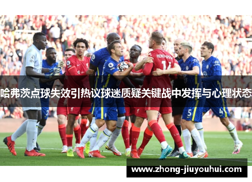 哈弗茨点球失效引热议球迷质疑关键战中发挥与心理状态