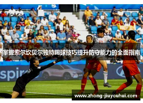 掌握索尔坎贝尔独特踢球技巧提升防守能力的全面指南