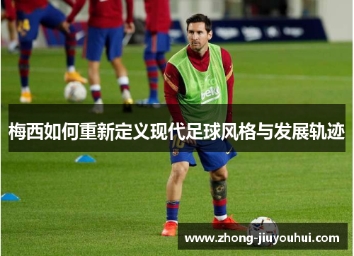 梅西如何重新定义现代足球风格与发展轨迹