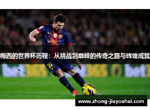 梅西的世界杯历程:从挑战到巅峰的传奇之路与辉煌成就 梅西的世界杯历程:从挑战到巅峰的传奇之路与辉煌成就