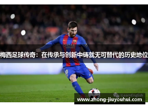 梅西足球传奇：在传承与创新中铸就无可替代的历史地位