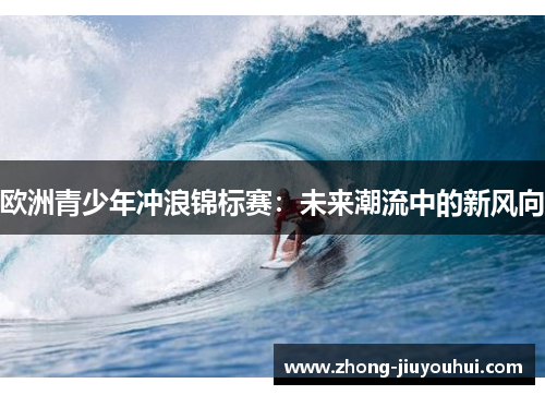 欧洲青少年冲浪锦标赛：未来潮流中的新风向