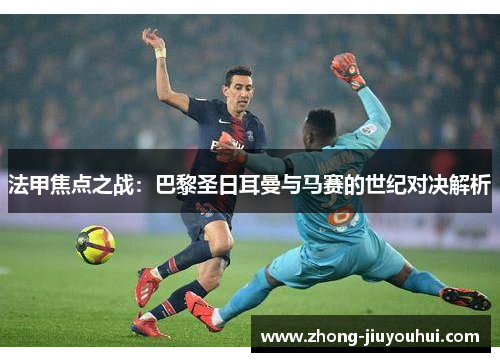 法甲焦点之战:巴黎圣日耳曼与马赛的世纪对决解析 法甲焦点之战:巴黎圣日耳曼与马赛的世纪对决解析