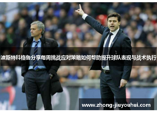 波斯特科格鲁分享每周挑战应对策略如何帮助提升球队表现与战术执行