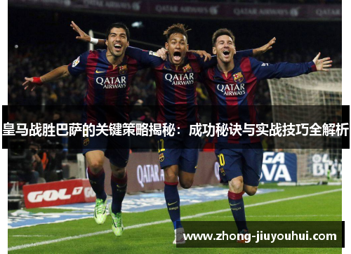 皇马战胜巴萨的关键策略揭秘:成功秘诀与实战技巧全解析 皇马战胜巴萨的关键策略揭秘:成功秘诀与实战技巧全解析