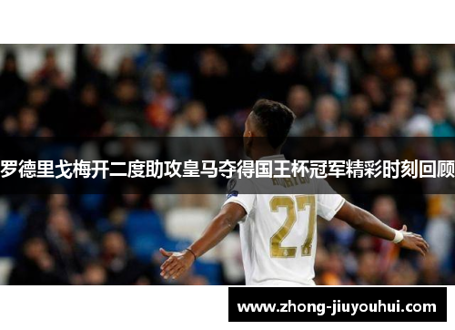 罗德里戈梅开二度助攻皇马夺得国王杯冠军精彩时刻回顾