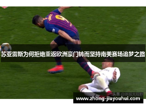苏亚雷斯为何拒绝重返欧洲豪门转而坚持南美赛场追梦之路