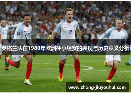 英格兰队在1980年欧洲杯小组赛的表现与历史意义分析 英格兰队在1980年欧洲杯小组赛的表现与历史意义分析