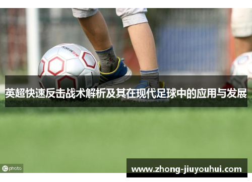 英超快速反击战术解析及其在现代足球中的应用与发展 英超快速反击战术解析及其在现代足球中的应用与发展