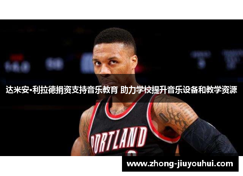 达米安·利拉德捐资支持音乐教育 助力学校提升音乐设备和教学资源 达米安·利拉德捐资支持音乐教育 助力学校提升音乐设备和教学资源