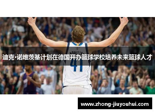 迪克·诺维茨基计划在德国开办篮球学校培养未来篮球人才 迪克·诺维茨基计划在德国开办篮球学校培养未来篮球人才