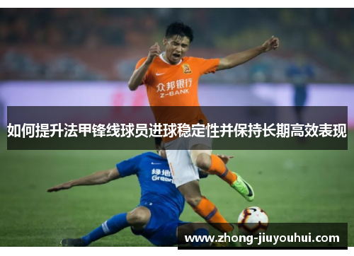 如何提升法甲锋线球员进球稳定性并保持长期高效表现 如何提升法甲锋线球员进球稳定性并保持长期高效表现