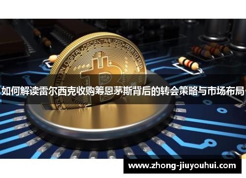 如何解读雷尔西克收购筹恩茅斯背后的转会策略与市场布局 如何解读雷尔西克收购筹恩茅斯背后的转会策略与市场布局