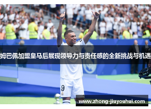 姆巴佩加盟皇马后展现领导力与责任感的全新挑战与机遇 姆巴佩加盟皇马后展现领导力与责任感的全新挑战与机遇