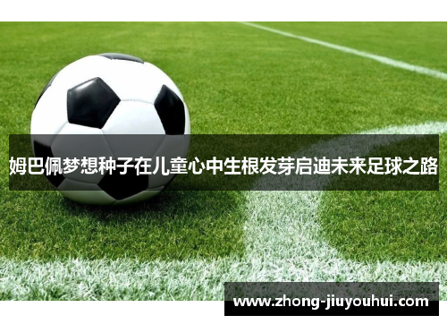 姆巴佩梦想种子在儿童心中生根发芽启迪未来足球之路 姆巴佩梦想种子在儿童心中生根发芽启迪未来足球之路