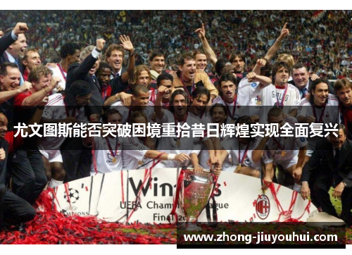 尤文图斯能否突破困境重拾昔日辉煌实现全面复兴 尤文图斯能否突破困境重拾昔日辉煌实现全面复兴