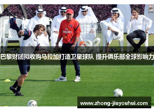 巴黎财团拟收购马拉加打造卫星球队 提升俱乐部全球影响力 巴黎财团拟收购马拉加打造卫星球队 提升俱乐部全球影响力