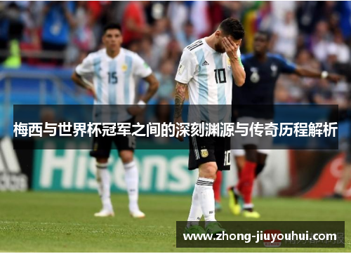 梅西与世界杯冠军之间的深刻渊源与传奇历程解析