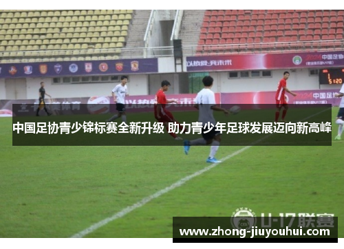 中国足协青少锦标赛全新升级 助力青少年足球发展迈向新高峰