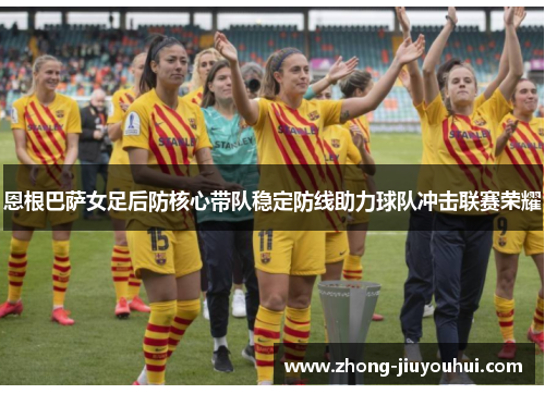恩根巴萨女足后防核心带队稳定防线助力球队冲击联赛荣耀