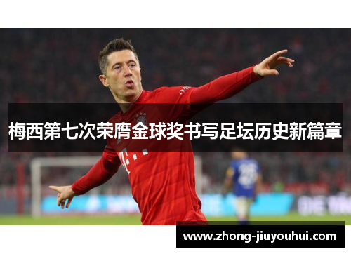 梅西第七次荣膺金球奖书写足坛历史新篇章