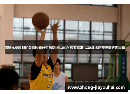篮球比赛胜利的关键因素分析包括团队配合 投篮精准 以及战术调整等多方面因素