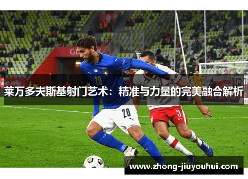 莱万多夫斯基射门艺术：精准与力量的完美融合解析