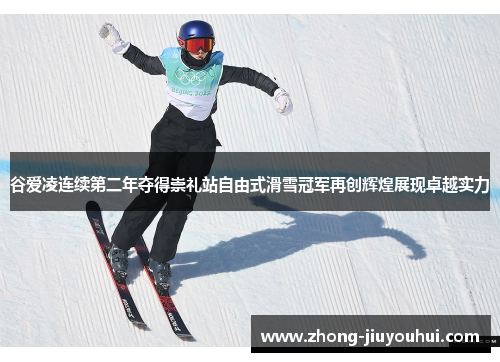 谷爱凌连续第二年夺得崇礼站自由式滑雪冠军再创辉煌展现卓越实力 谷爱凌连续第二年夺得崇礼站自由式滑雪冠军再创辉煌展现卓越实力