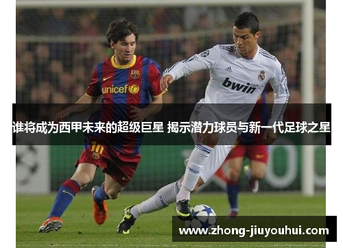 谁将成为西甲未来的超级巨星 揭示潜力球员与新一代足球之星 谁将成为西甲未来的超级巨星 揭示潜力球员与新一代足球之星