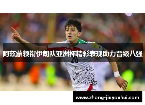 阿兹蒙领衔伊朗队亚洲杯精彩表现助力晋级八强