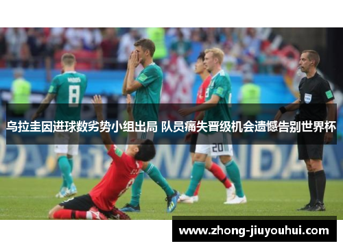 乌拉圭因进球数劣势小组出局 队员痛失晋级机会遗憾告别世界杯 乌拉圭因进球数劣势小组出局 队员痛失晋级机会遗憾告别世界杯